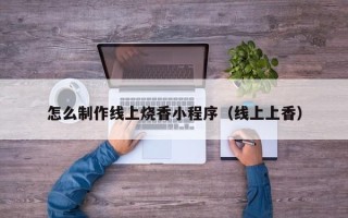 伊犁哈萨克怎么制作线上烧香小程序（线上上香）