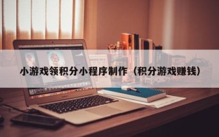伊犁哈萨克小游戏领积分小程序制作（积分游戏赚钱）