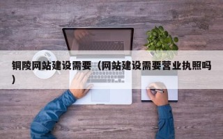 伊犁哈萨克铜陵网站建设需要（网站建设需要营业执照吗）