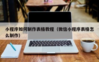 伊犁哈萨克小程序如何制作表格教程（微信小程序表格怎么制作）