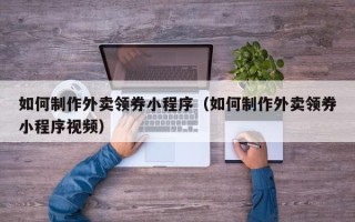 伊犁哈萨克如何制作外卖领券小程序（如何制作外卖领券小程序视频）