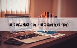 伊犁哈萨克博兴网站建设招聘（博兴最新在线招聘）
