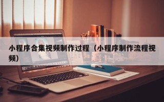 伊犁哈萨克小程序合集视频制作过程（小程序制作流程视频）