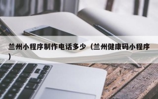 伊犁哈萨克兰州小程序制作电话多少（兰州健康码小程序）